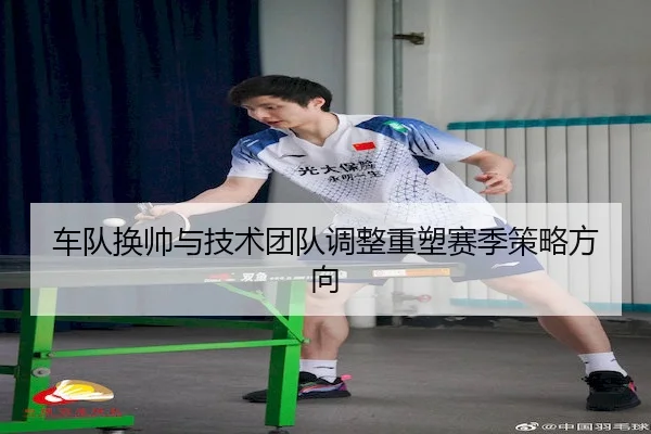 车队换帅与技术团队调整重塑赛季策略方向